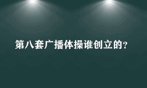 第八套广播体操谁创立的？