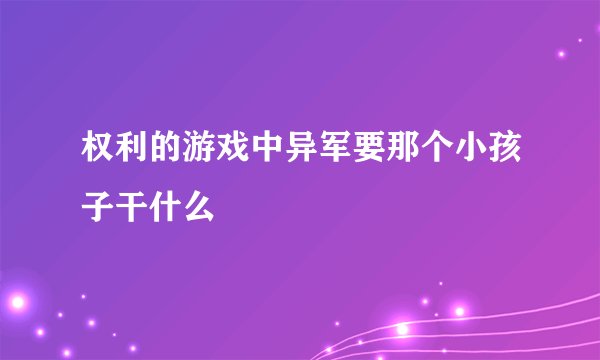 权利的游戏中异军要那个小孩子干什么