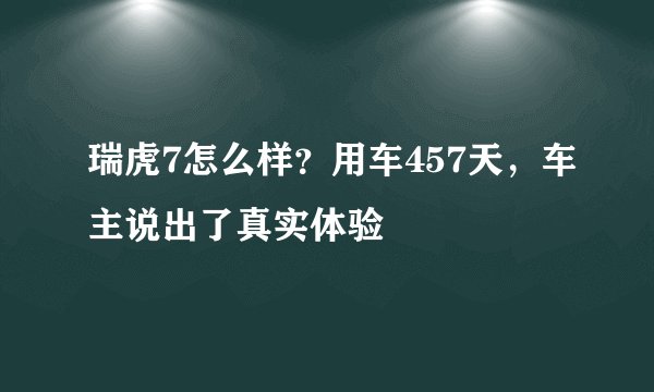 瑞虎7怎么样?用车457天,车主说出了真实体验