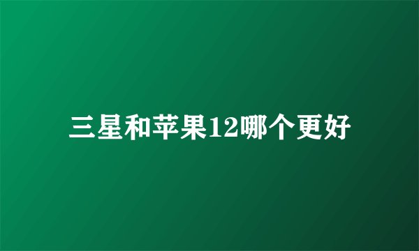 三星和苹果12哪个更好