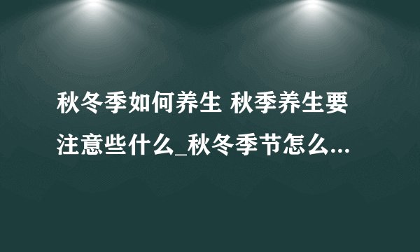 秋冬季如何养生 秋季养生要注意些什么_秋冬季节怎么养生_秋季养生四点忠告