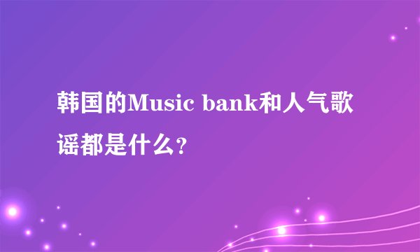 韩国的Music bank和人气歌谣都是什么?
