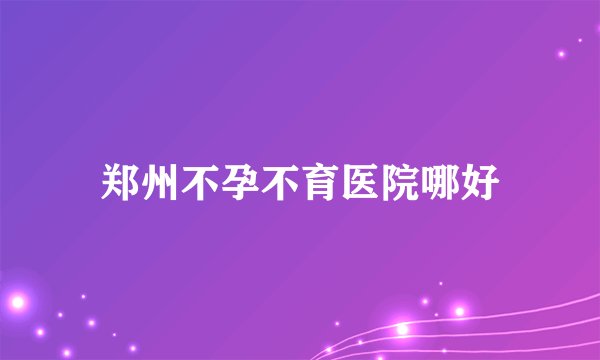郑州不孕不育医院哪好
