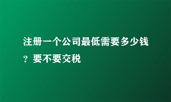 注册一个公司最低需要多少钱?要不要交税