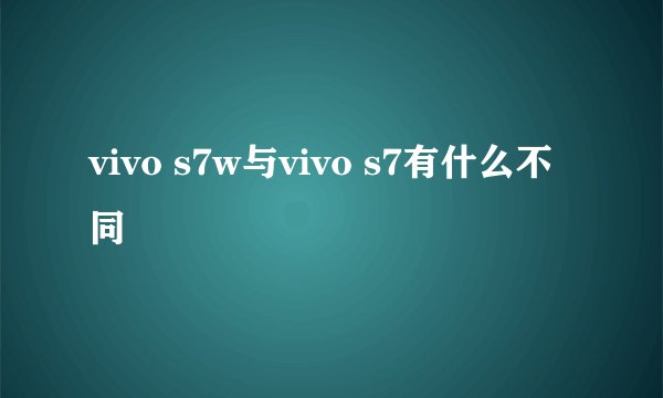 vivo s7w与vivo s7有什么不同