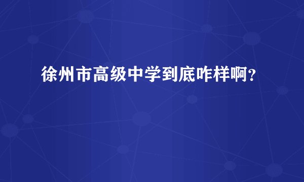 徐州市高级中学到底咋样啊?