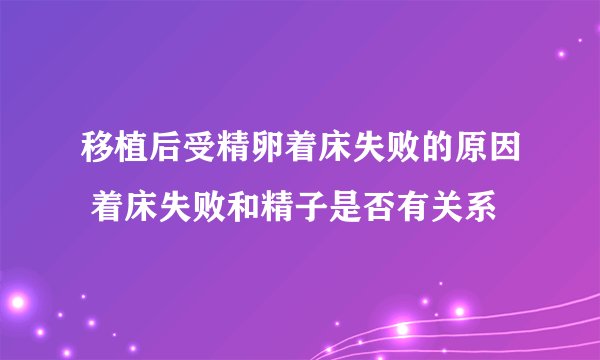 移植后受精卵着床失败的原因 着床失败和精子是否有关系