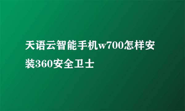 天语云智能手机w700怎样安装360安全卫士