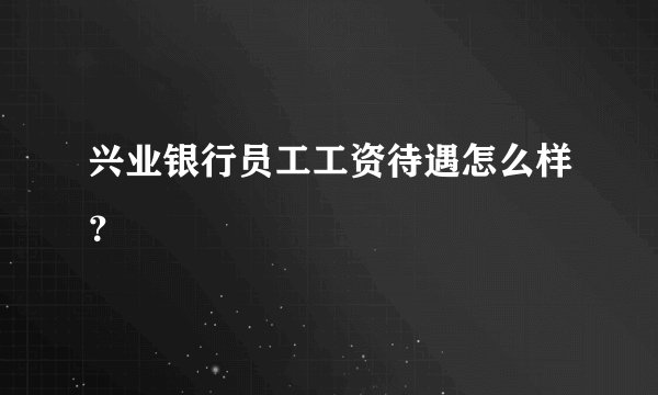 兴业银行员工工资待遇怎么样？