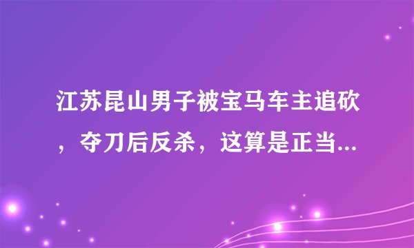 江苏昆山男子被宝马车主追砍,夺刀后反杀,这算是正当防卫吗?你怎么看?