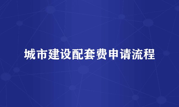 城市建设配套费申请流程