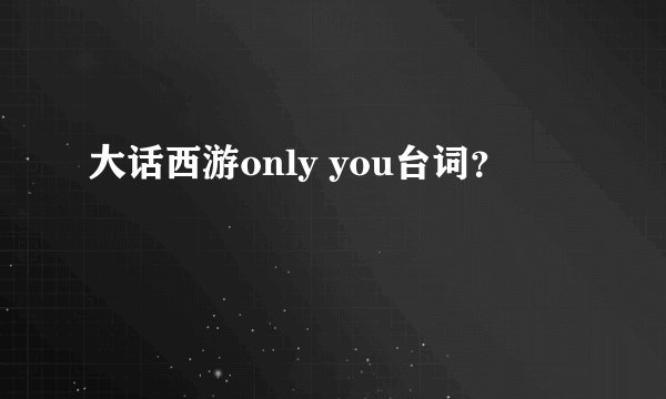 大话西游only you台词?