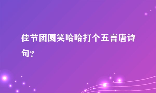 佳节团圆笑哈哈打个五言唐诗句？