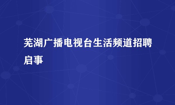 芜湖广播电视台生活频道招聘启事