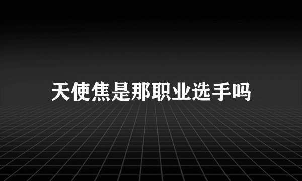 天使焦是那职业选手吗