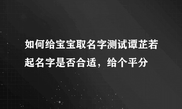 如何给宝宝取名字测试谭芷若起名字是否合适,给个平分