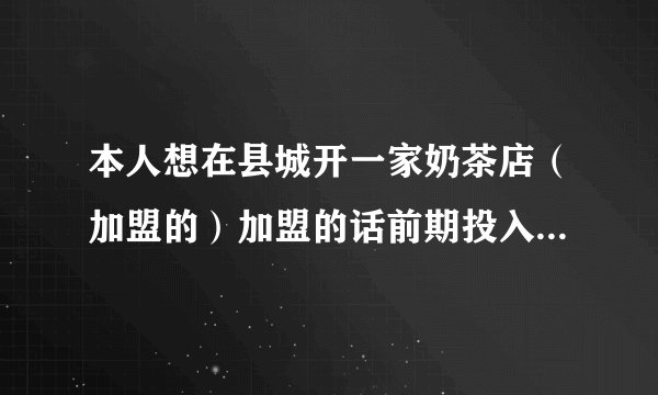 本人想在县城开一家奶茶店(加盟的)加盟的话前期投入大约10W左右 比较高。