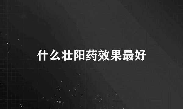 什么壮阳药效果最好