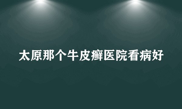 太原那个牛皮癣医院看病好