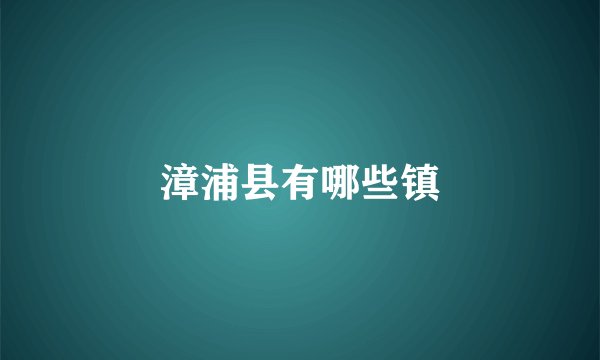 漳浦县有哪些镇