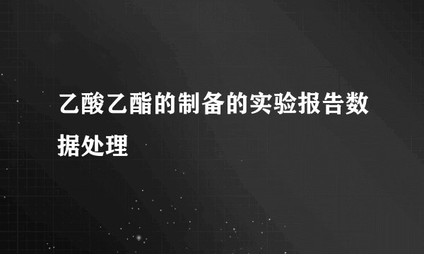 乙酸乙酯的制备的实验报告数据处理