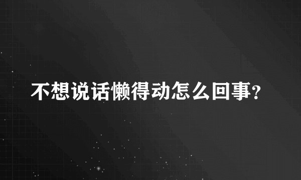 不想说话懒得动怎么回事？