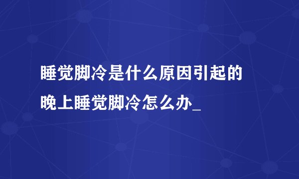 睡觉脚冷是什么原因引起的 晚上睡觉脚冷怎么办_