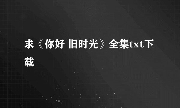 求《你好 旧时光》全集txt下载