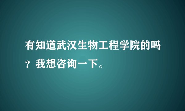 有知道武汉生物工程学院的吗？我想咨询一下。