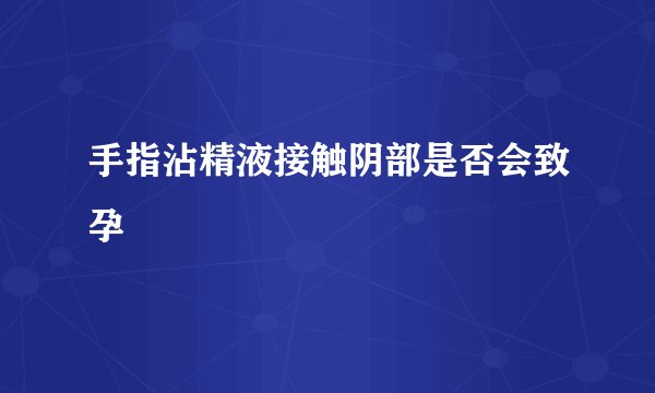手指沾精液接触阴部是否会致孕