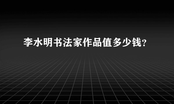李水明书法家作品值多少钱?