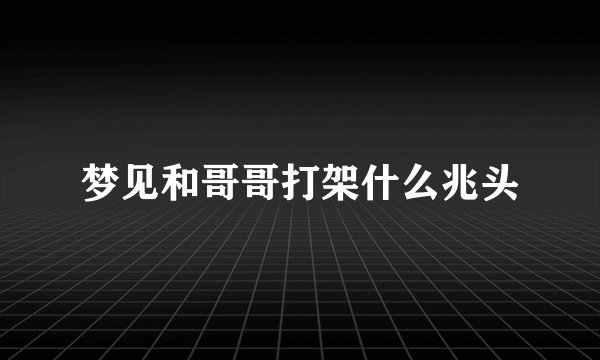 梦见和哥哥打架什么兆头