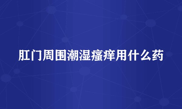 肛门周围潮湿瘙痒用什么药