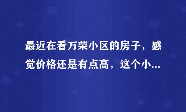 最近在看万荣小区的房子，感觉价格还是有点高，这个小区之前价格如何？大概多少钱？