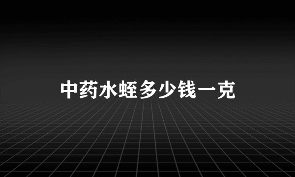中药水蛭多少钱一克