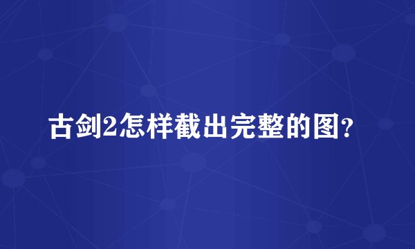 古剑2怎样截出完整的图？