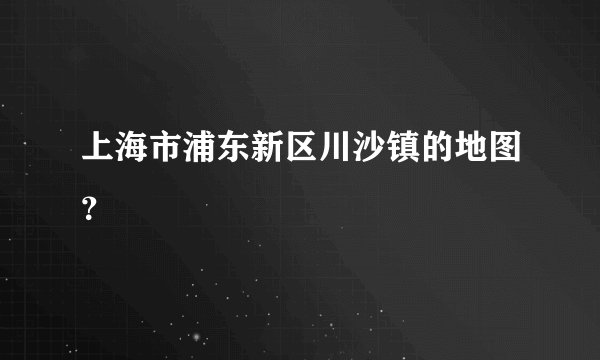 上海市浦东新区川沙镇的地图？