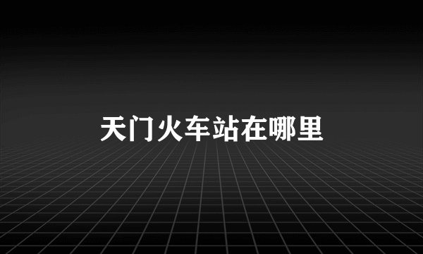 天门火车站在哪里