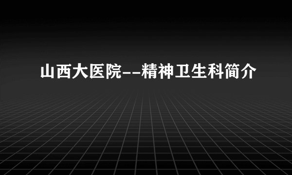 山西大医院--精神卫生科简介