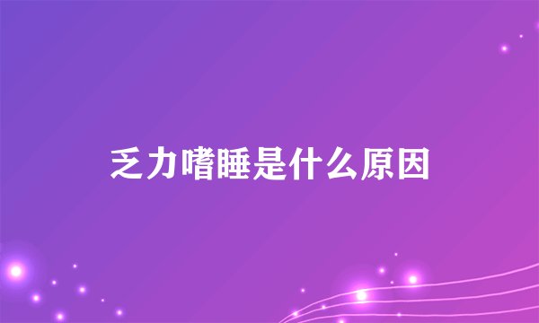 乏力嗜睡是什么原因