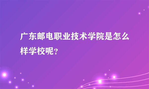 广东邮电职业技术学院是怎么样学校呢?