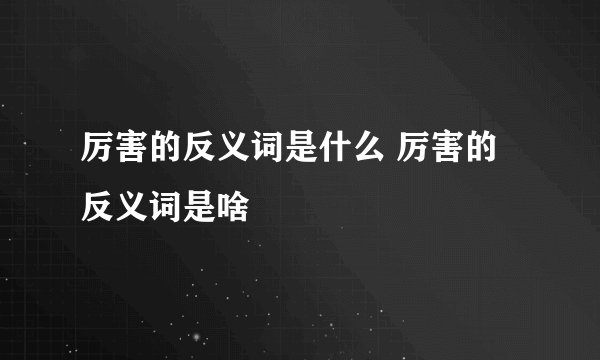 厉害的反义词是什么 厉害的反义词是啥