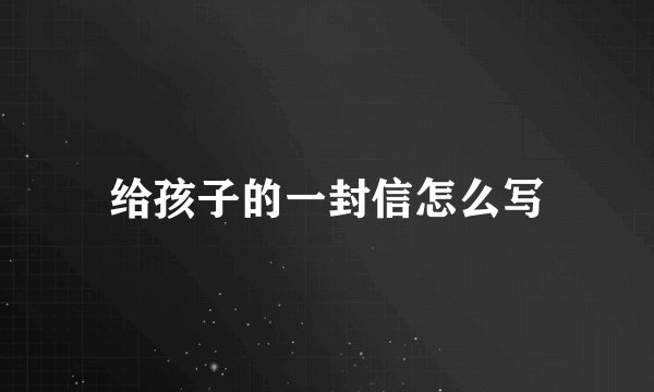 给孩子的一封信怎么写