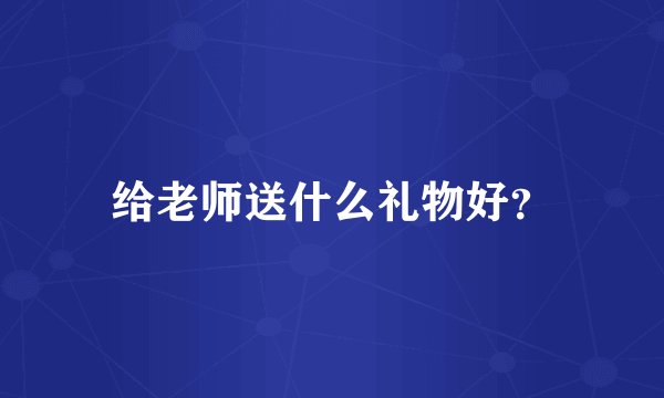 给老师送什么礼物好？