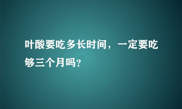 叶酸要吃多长时间，一定要吃够三个月吗？