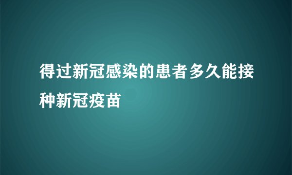 得过新冠感染的患者多久能接种新冠疫苗