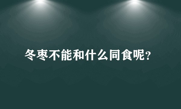冬枣不能和什么同食呢？