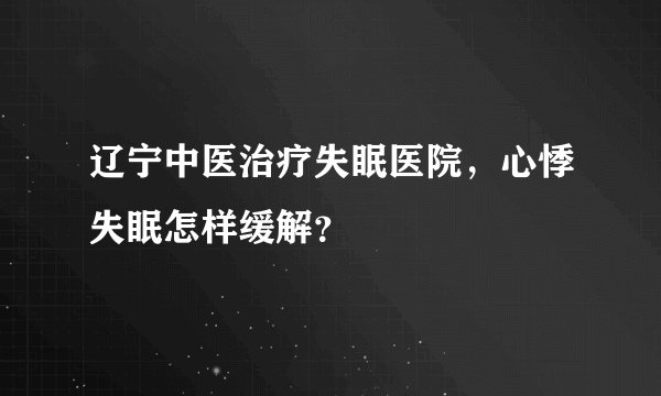 辽宁中医治疗失眠医院，心悸失眠怎样缓解？