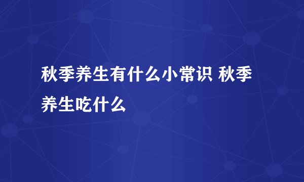 秋季养生有什么小常识 秋季养生吃什么