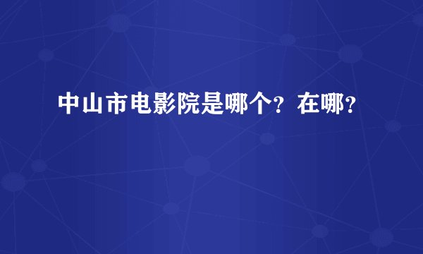 中山市电影院是哪个？在哪？